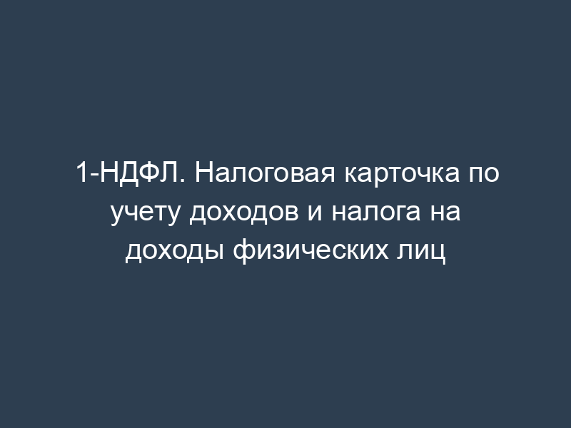 1-НДФЛ. Налоговая карточка по учету доходов и налога на доходы физических лиц