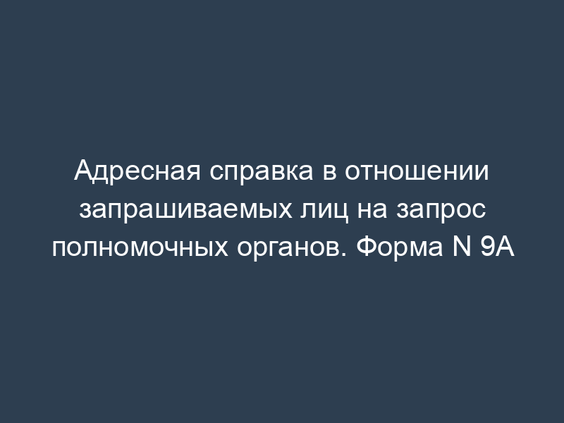 Адресная справка в отношении запрашиваемых лиц на запрос полномочных органов. Форма N 9А