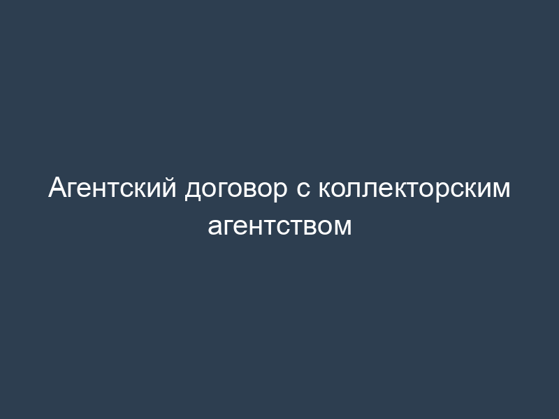 Агентский договор с коллекторским агентством