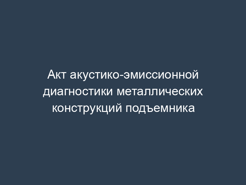 Акт акустико-эмиссионной диагностики металлических конструкций подъемника