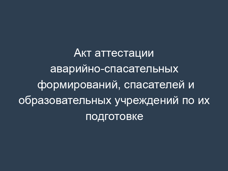 Акт аттестации аварийно-спасательных формирований, спасателей и образовательных учреждений по их подготовке