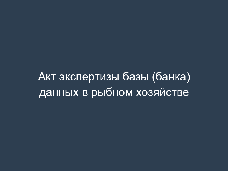 Акт экспертизы базы (банка) данных в рыбном хозяйстве
