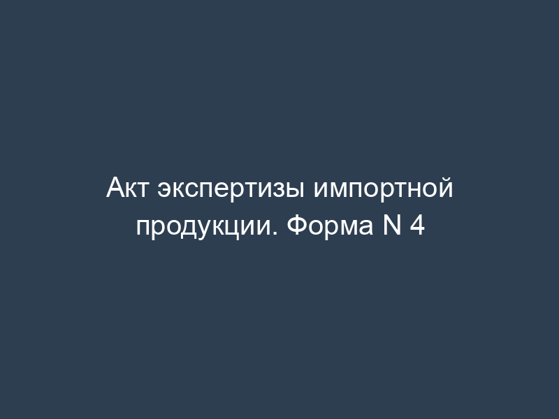 Акт экспертизы импортной продукции. Форма N 4