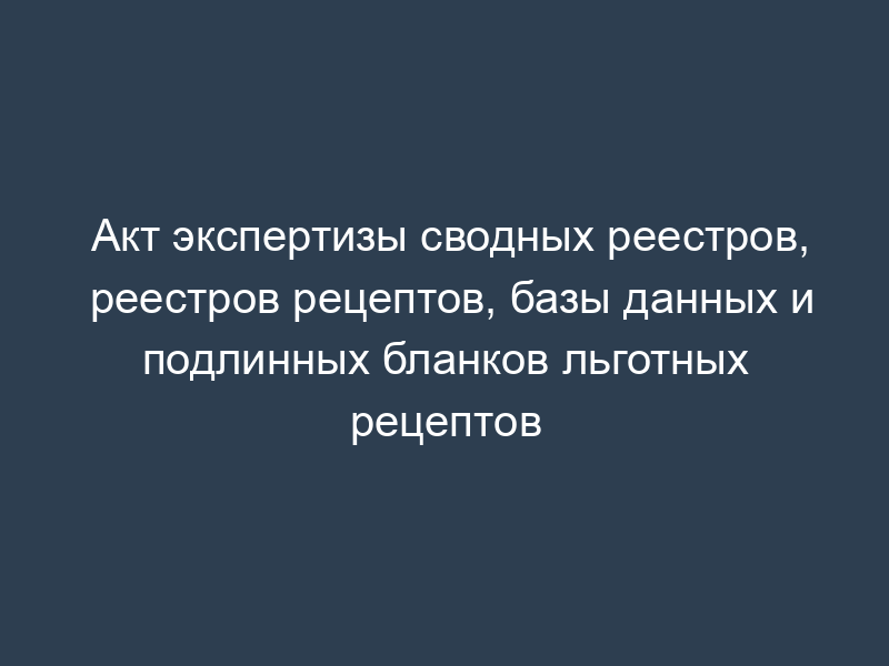 Акт экспертизы сводных реестров, реестров рецептов, базы данных и подлинных бланков льготных рецептов