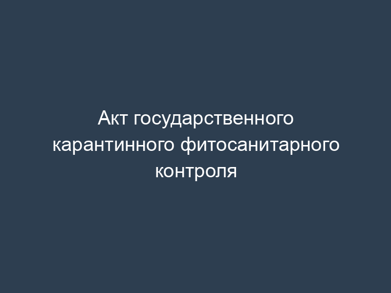 Акт государственного карантинного фитосанитарного контроля