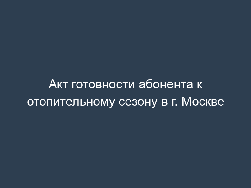 Акт готовности абонента к отопительному сезону в г. Москве