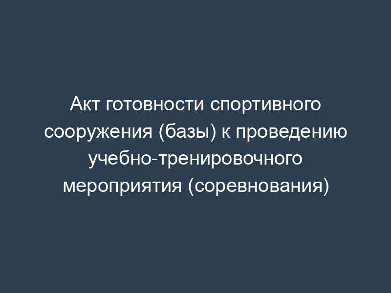 Акт готовности спортивного сооружения (базы) к проведению учебно-тренировочного мероприятия (соревнования)