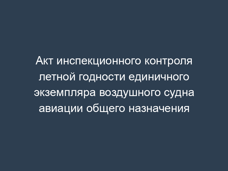 Акт инспекционного контроля летной годности единичного экземпляра воздушного судна авиации общего назначения