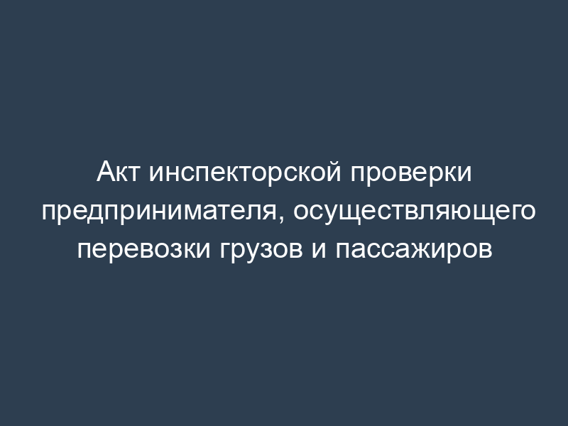 Акт инспекторской проверки предпринимателя, осуществляющего перевозки грузов и пассажиров