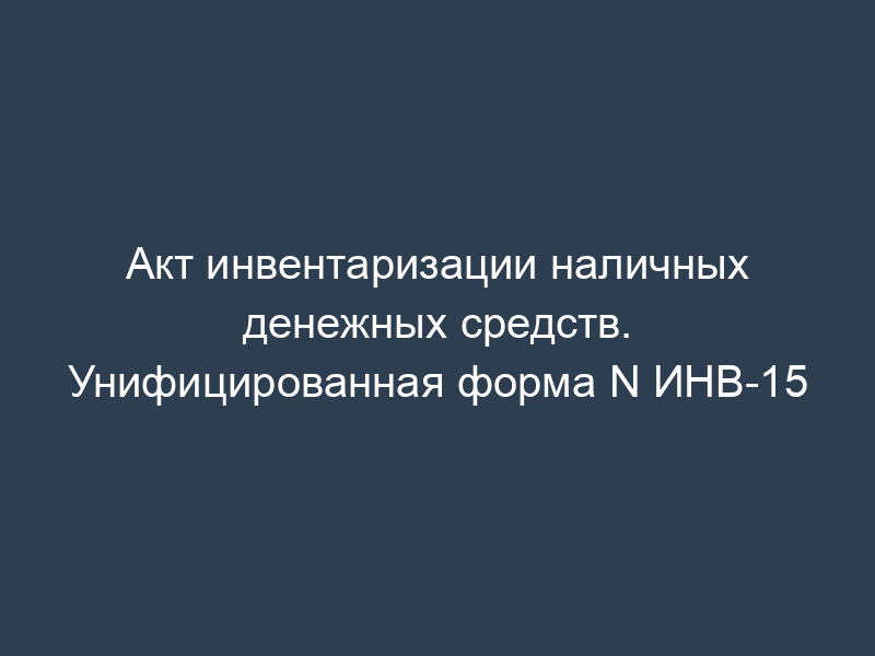 Акт инвентаризации наличных денежных средств. Унифицированная форма N ИНВ-15