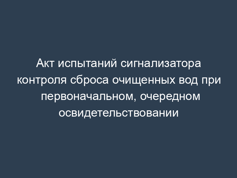 Акт испытаний сигнализатора контроля сброса очищенных вод при первоначальном, очередном освидетельствовании