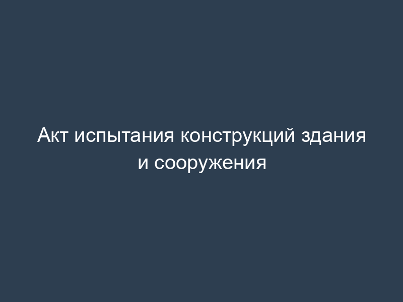Акт испытания конструкций здания и сооружения