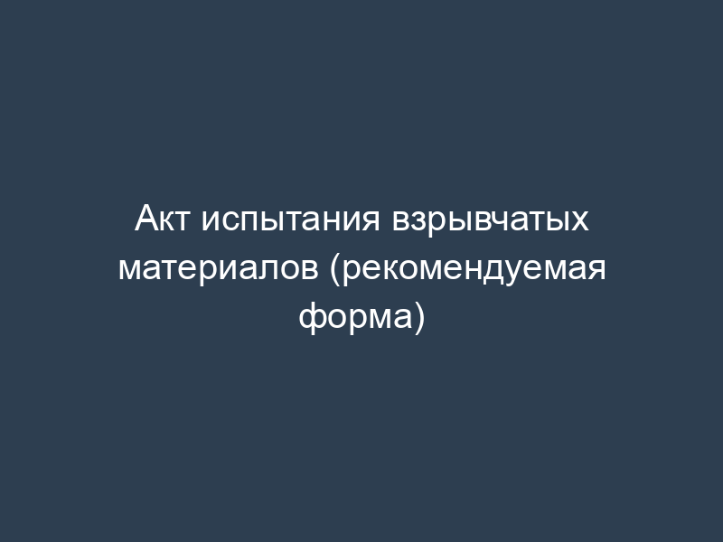Акт испытания взрывчатых материалов (рекомендуемая форма)