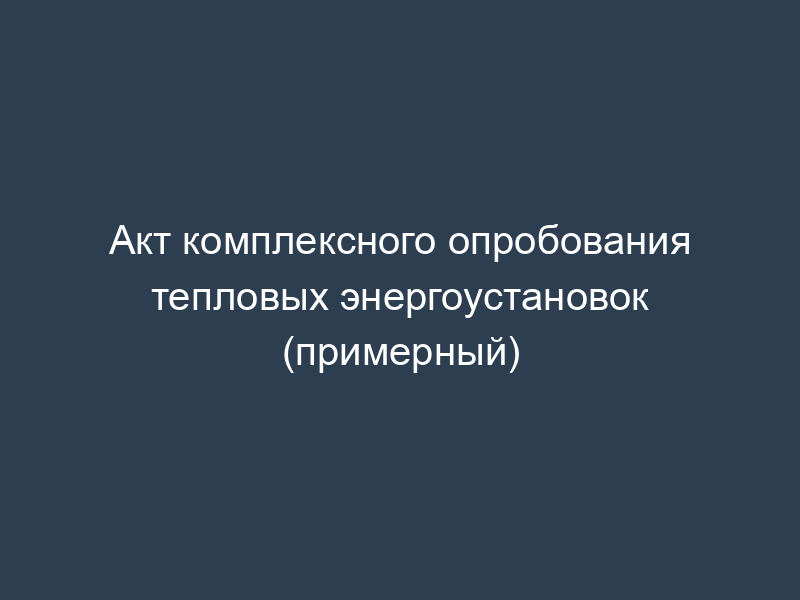 Акт комплексного опробования тепловых энергоустановок (примерный)