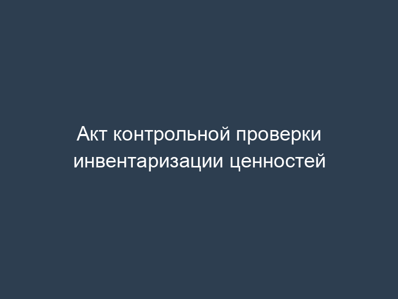 Акт контрольной проверки инвентаризации ценностей