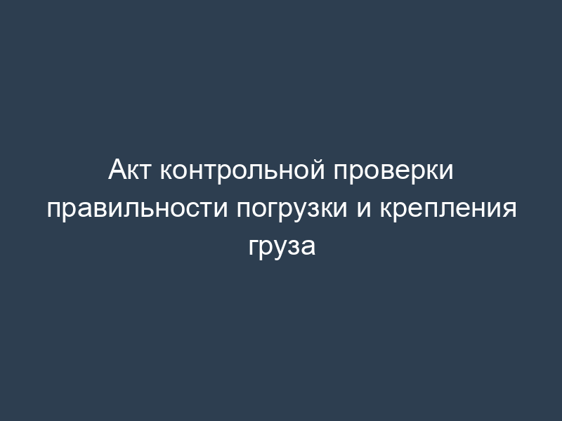 Акт контрольной проверки правильности погрузки и крепления груза