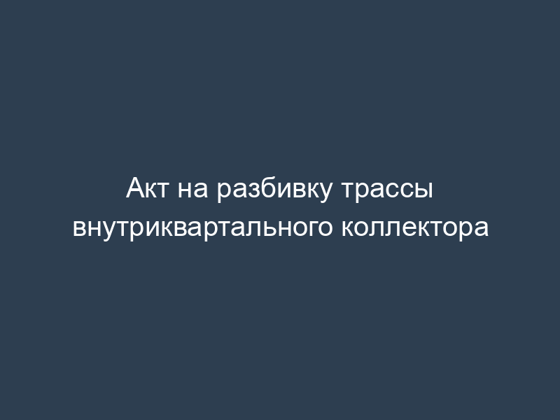Акт на разбивку трассы внутриквартального коллектора