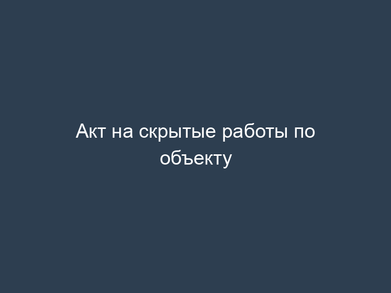 Акт на скрытые работы по объекту