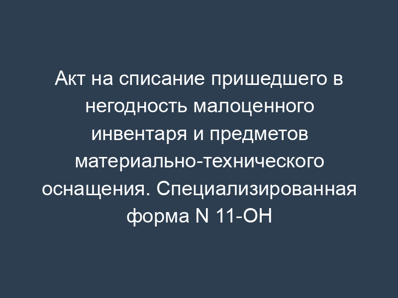 Акт на списание пришедшего в негодность малоценного инвентаря и предметов материально-технического оснащения. Специализированная форма N 11-ОН
