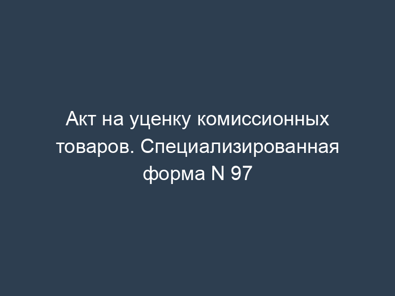 Акт на уценку комиссионных товаров. Специализированная форма N 97