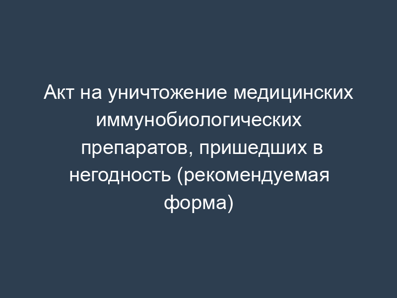Акт на уничтожение медицинских иммунобиологических препаратов, пришедших в негодность (рекомендуемая форма)