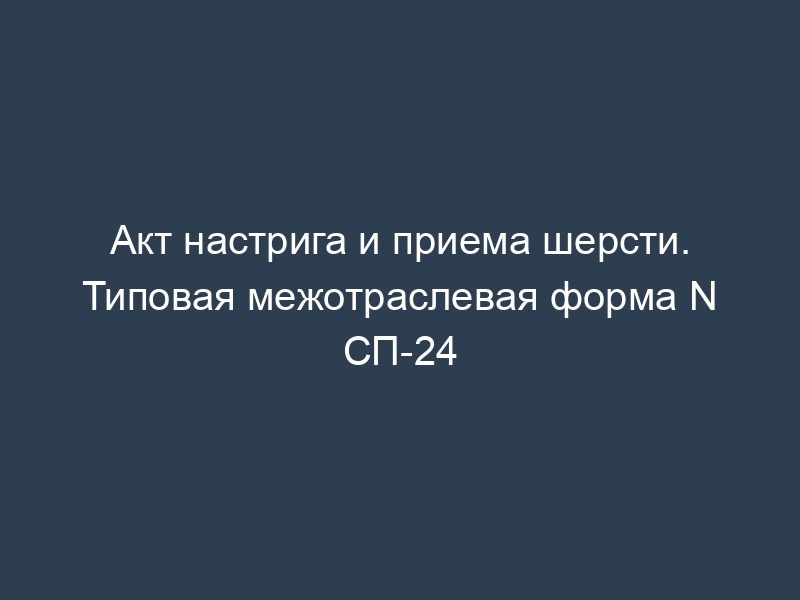 Акт настрига и приема шерсти. Типовая межотраслевая форма N СП-24