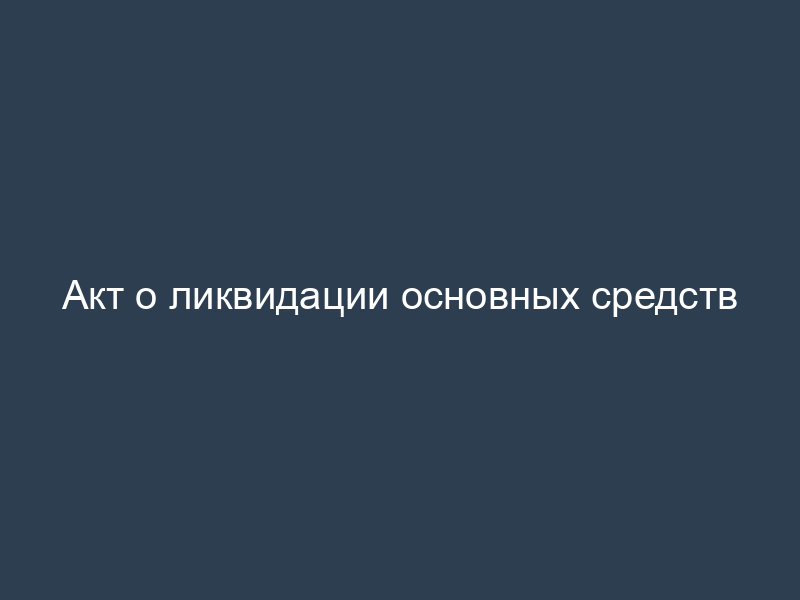 Акт о ликвидации основных средств