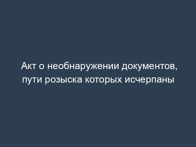 Акт о необнаружении документов, пути розыска которых исчерпаны