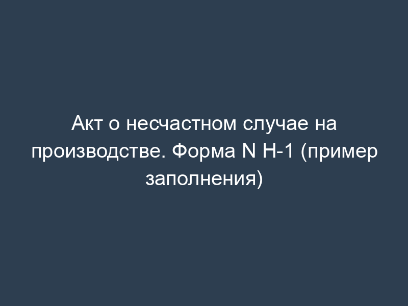 Акт о несчастном случае на производстве. Форма N Н-1 (пример заполнения)