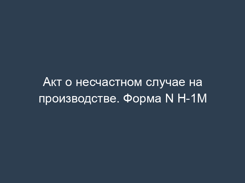 Акт о несчастном случае на производстве. Форма N Н-1М