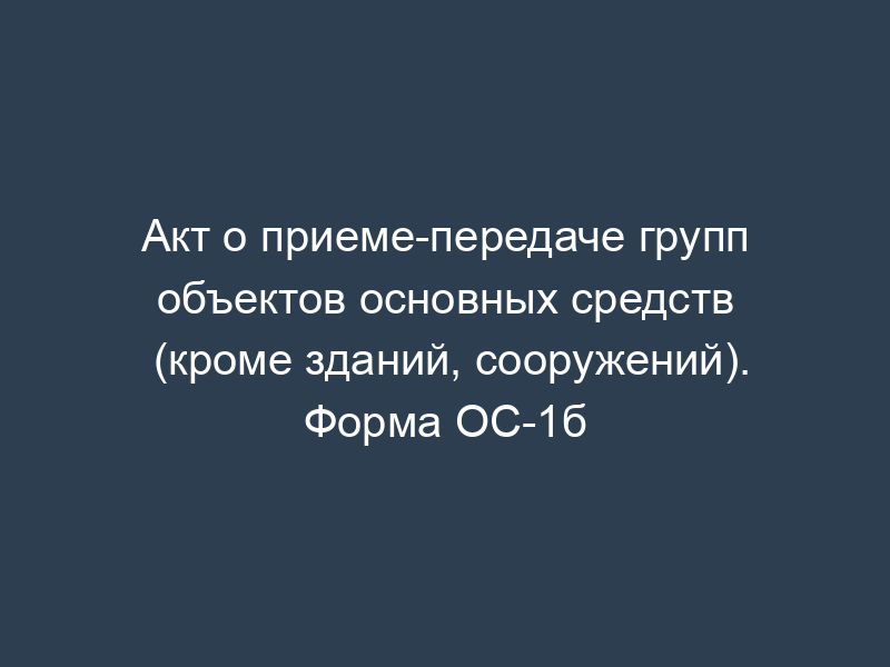 Акт о приеме-передаче групп объектов основных средств (кроме зданий, сооружений). Форма ОС-1б