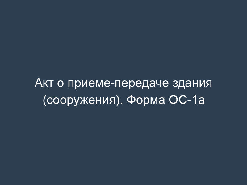 Акт о приеме-передаче здания (сооружения). Форма ОС-1а