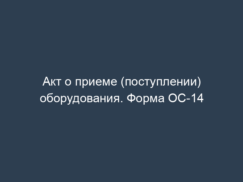 Акт о приеме (поступлении) оборудования. Форма ОС-14