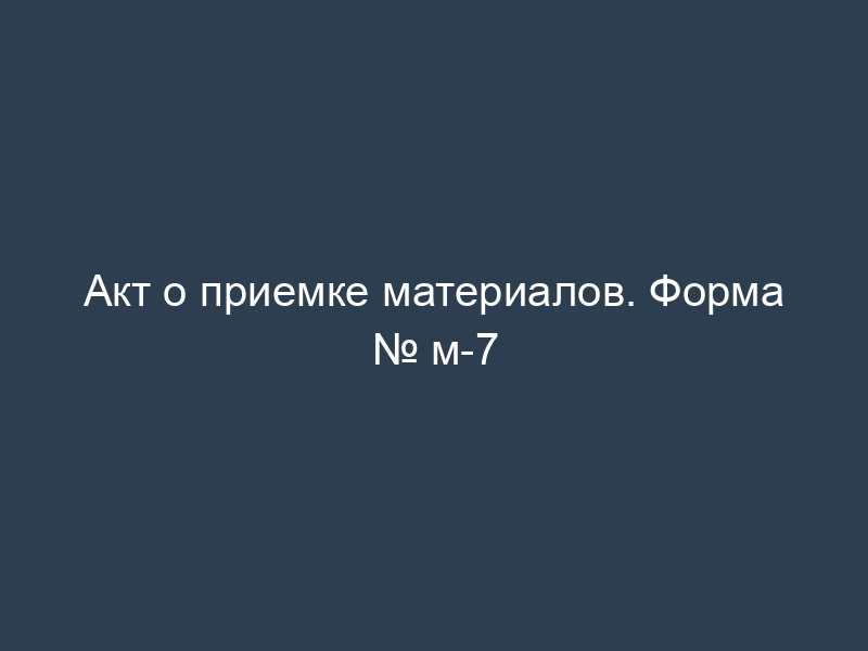 Акт о приемке материалов. Форма № м-7