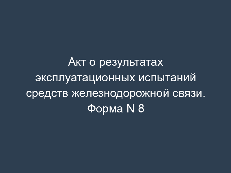 Акт о результатах эксплуатационных испытаний средств железнодорожной связи. Форма N 8