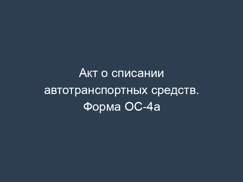 Акт о списании автотранспортных средств. Форма ОС-4а