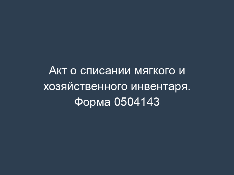 Акт о списании мягкого и хозяйственного инвентаря. Форма 0504143