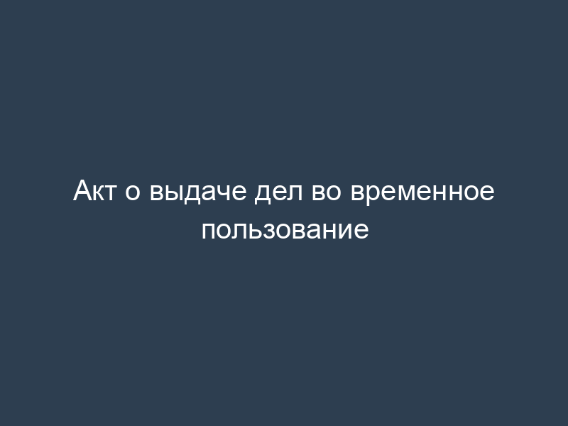 Акт о выдаче дел во временное пользование