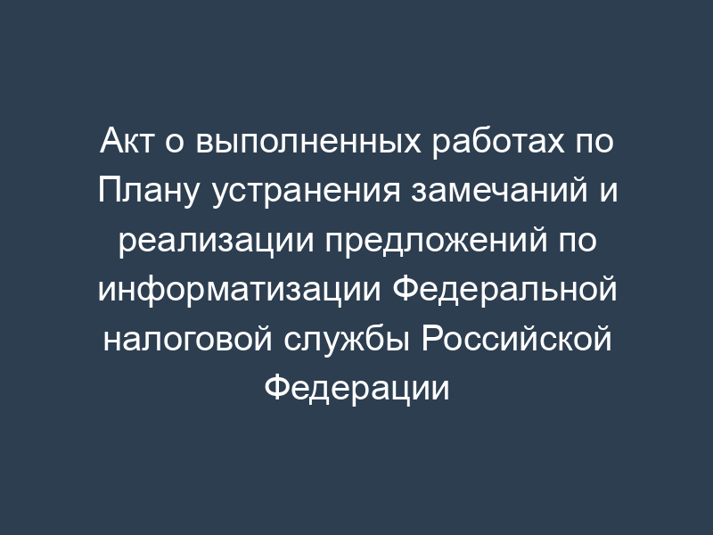 Акт о выполненных работах по Плану устранения замечаний и реализации предложений по информатизации Федеральной налоговой службы Российской Федерации
