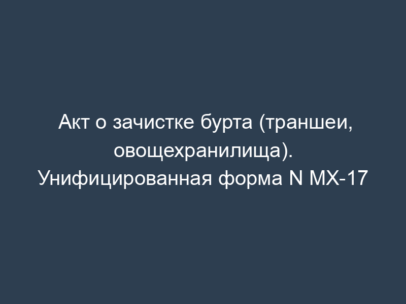 Акт о зачистке бурта (траншеи, овощехранилища). Унифицированная форма N МХ-17