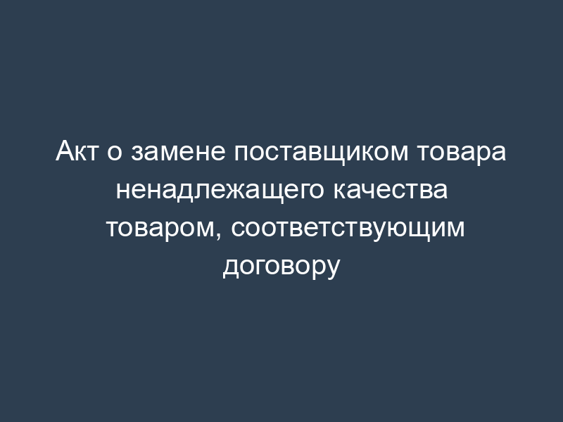 Акт о замене поставщиком товара ненадлежащего качества товаром, соответствующим договору
