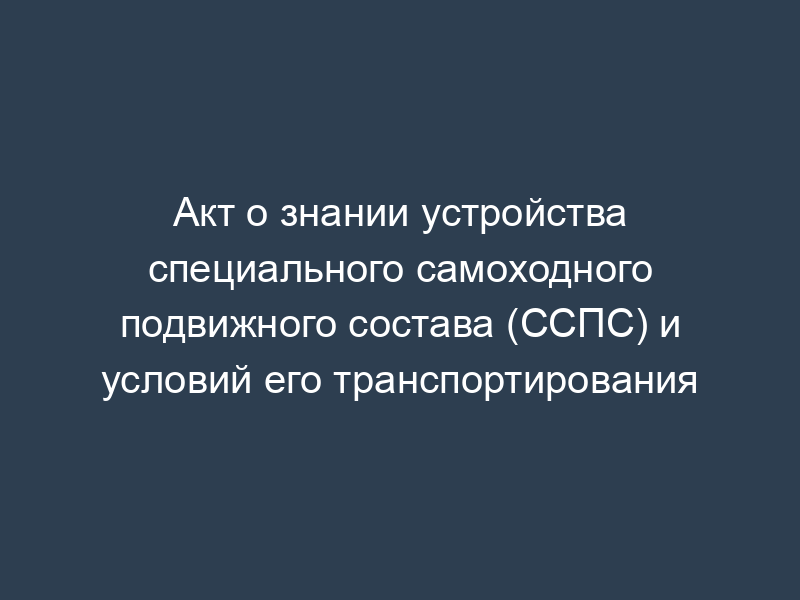 Акт о знании устройства специального самоходного подвижного состава (ССПС) и условий его транспортирования