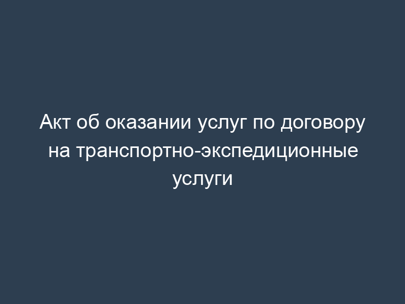 Акт об оказании услуг по договору на транспортно-экспедиционные услуги