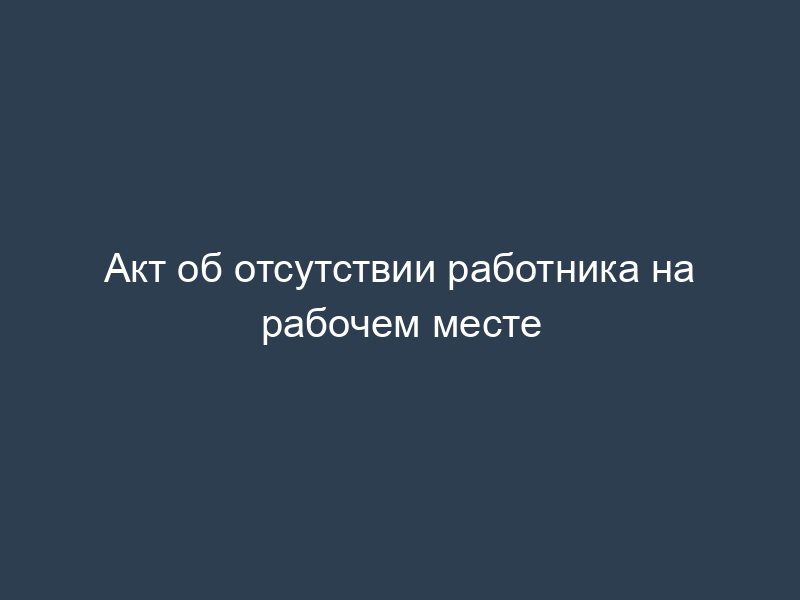Акт об отсутствии работника на рабочем месте