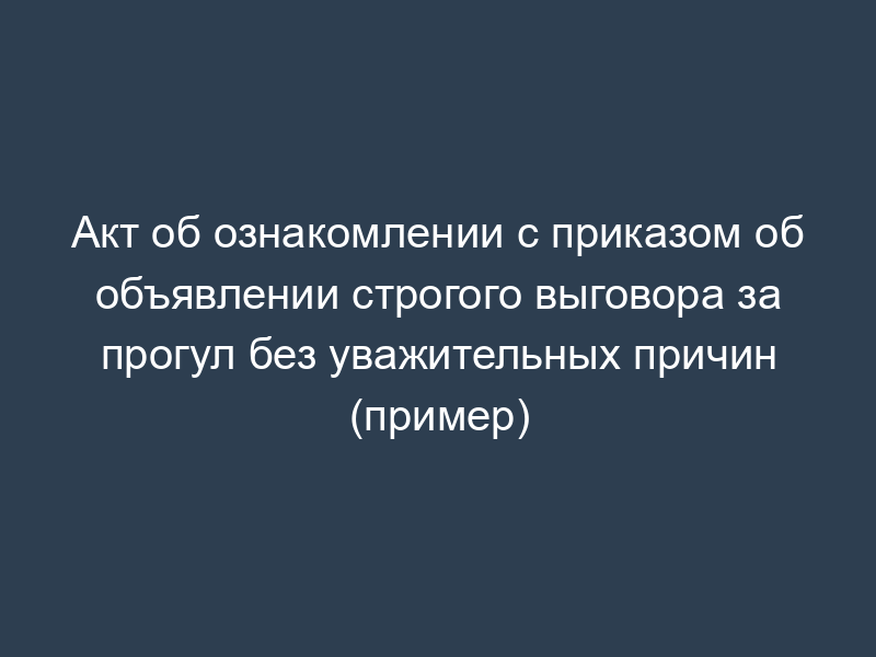 Акт об ознакомлении с приказом об объявлении строгого выговора за прогул без уважительных причин (пример)