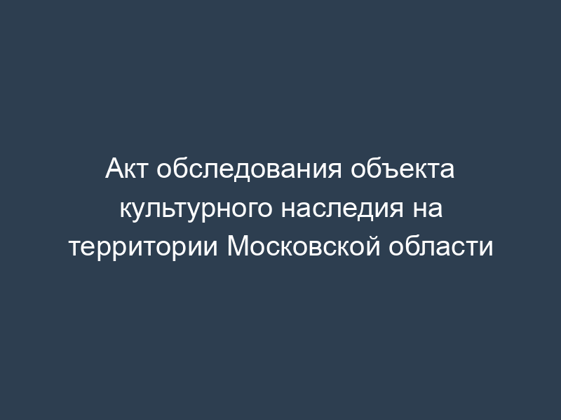 Акт обследования объекта культурного наследия на территории Московской области