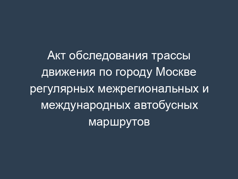 Акт обследования трассы движения по городу Москве регулярных межрегиональных и международных автобусных маршрутов