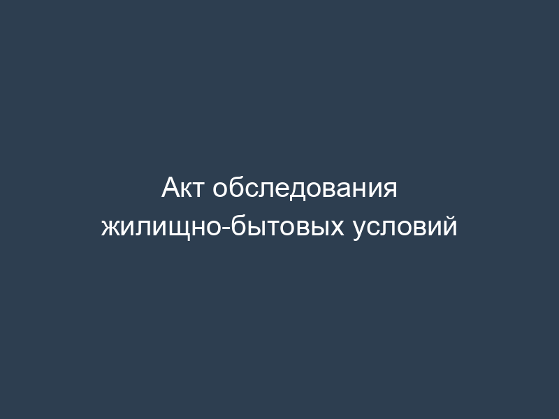 Акт обследования жилищно-бытовых условий