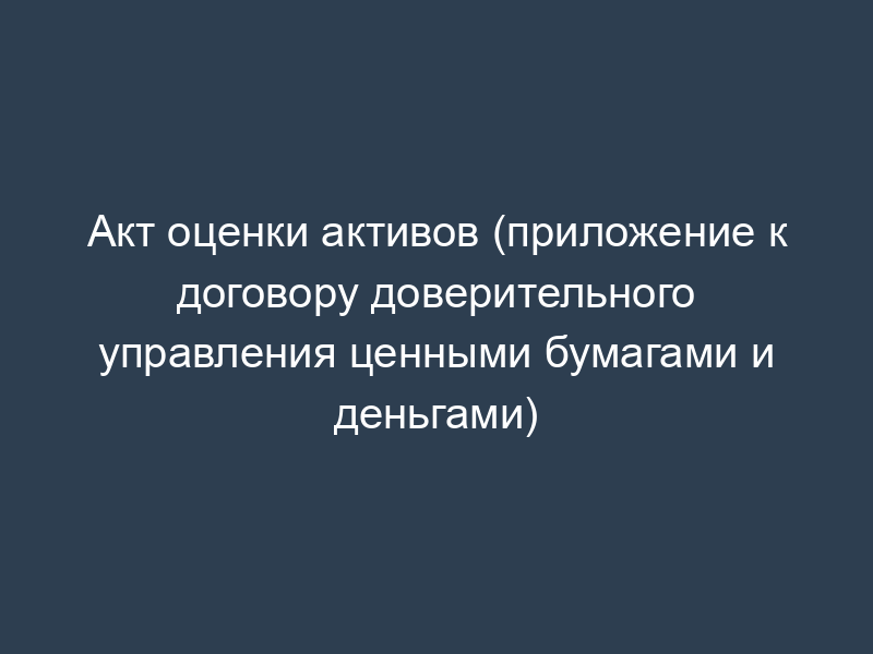 Акт оценки активов (приложение к договору доверительного управления ценными бумагами и деньгами)