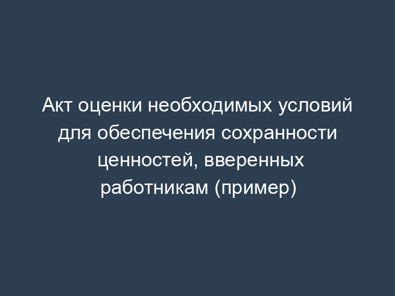 Акт оценки необходимых условий для обеспечения сохранности ценностей, вверенных работникам (пример)